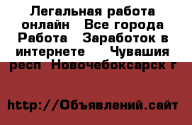 Легальная работа онлайн - Все города Работа » Заработок в интернете   . Чувашия респ.,Новочебоксарск г.